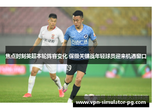 焦点时刻英超本轮阵容变化 保级关键战年轻球员迎来机遇窗口