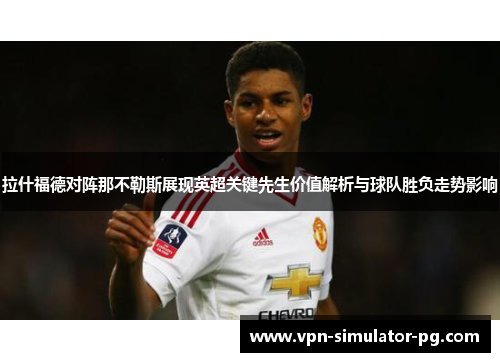 拉什福德对阵那不勒斯展现英超关键先生价值解析与球队胜负走势影响