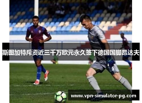 斯图加特斥资近三千万欧元永久签下德国国脚昂达夫