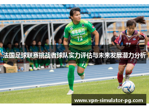 法国足球联赛挑战者球队实力评估与未来发展潜力分析