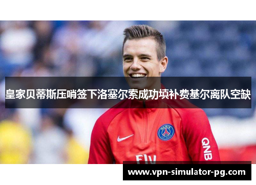 皇家贝蒂斯压哨签下洛塞尔索成功填补费基尔离队空缺