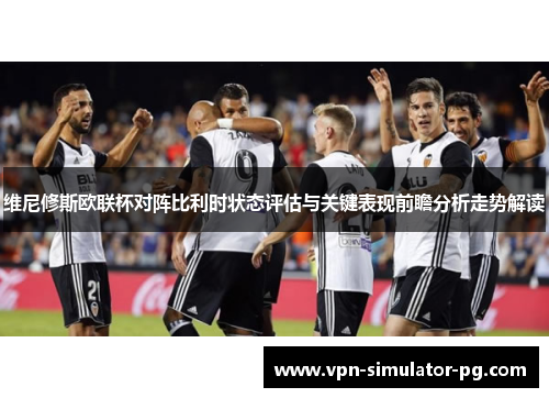 维尼修斯欧联杯对阵比利时状态评估与关键表现前瞻分析走势解读