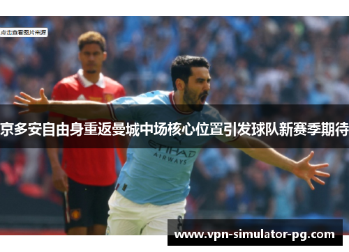京多安自由身重返曼城中场核心位置引发球队新赛季期待