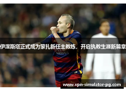 伊涅斯塔正式成为蒙扎新任主教练，开启执教生涯新篇章