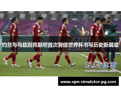 约旦与乌兹别克斯坦首次晋级世界杯书写历史新篇章 约旦与乌兹别克斯坦首次晋级世界杯书写历史新篇章