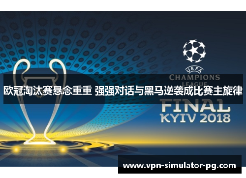 欧冠淘汰赛悬念重重 强强对话与黑马逆袭成比赛主旋律 欧冠淘汰赛悬念重重 强强对话与黑马逆袭成比赛主旋律