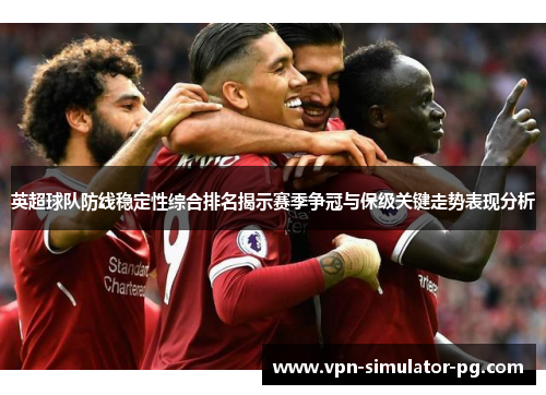 英超球队防线稳定性综合排名揭示赛季争冠与保级关键走势表现分析